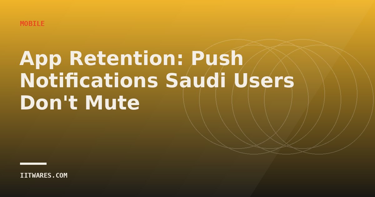 App Retention: Push Notifications Saudi Users Don't Mute