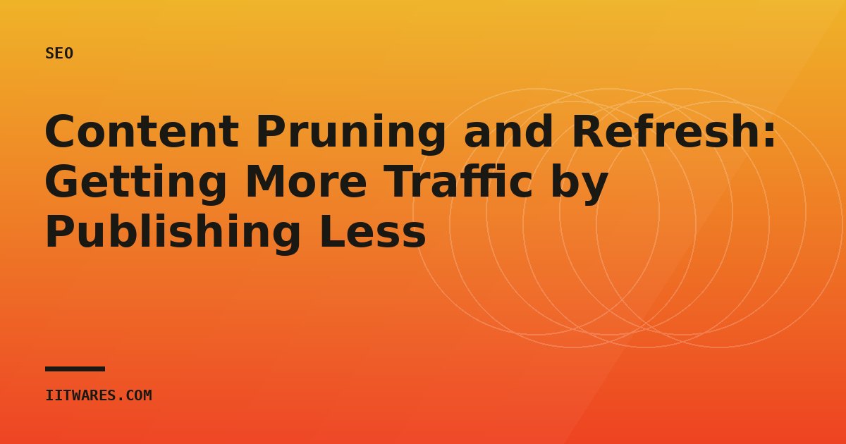 Content Pruning and Refresh: Getting More Traffic by Publishing Less