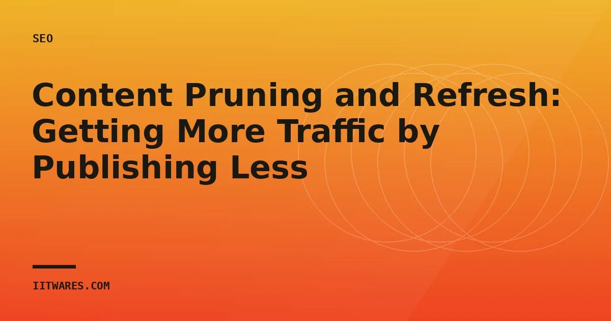 Content Pruning and Refresh: Getting More Traffic by Publishing Less