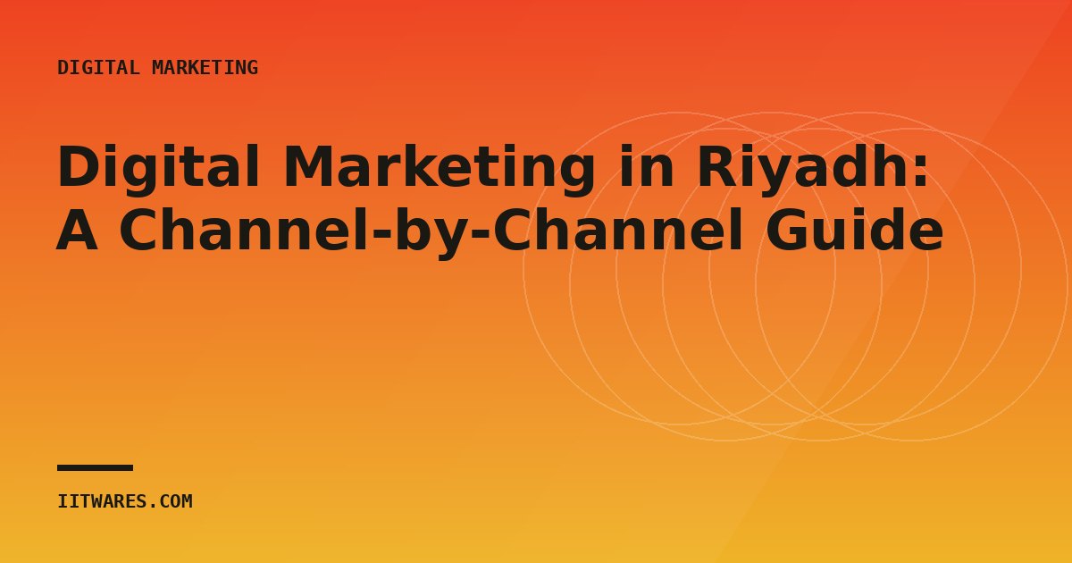 Digital Marketing in Riyadh: A Channel-by-Channel Guide
