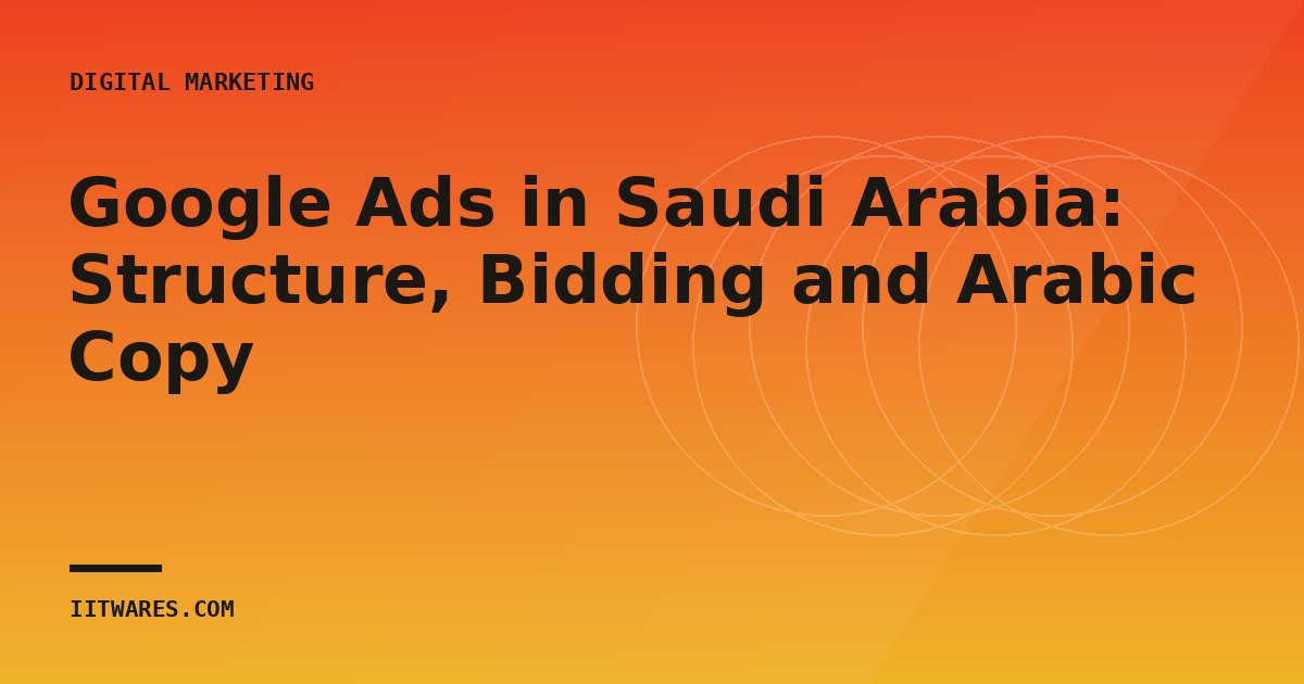 Google Ads in Saudi Arabia: Structure, Bidding and Arabic Copy
