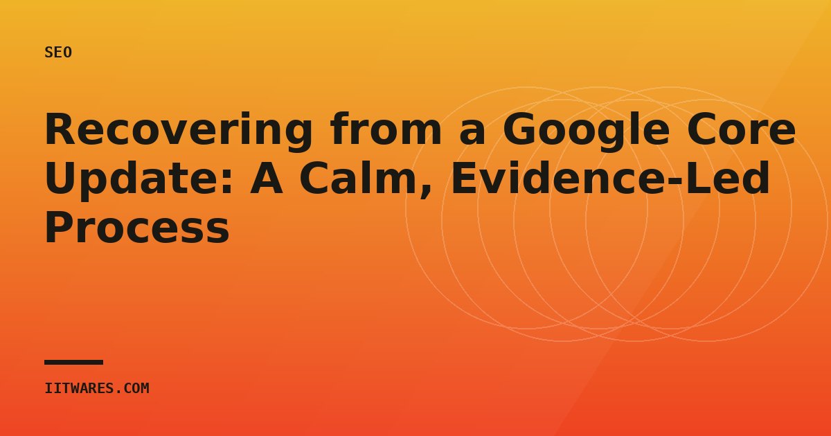Recovering from a Google Core Update: A Calm, Evidence-Led Process