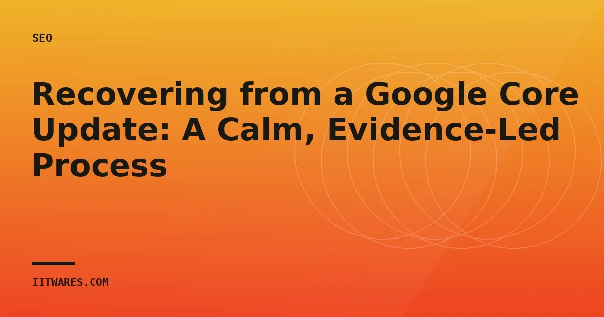Recovering from a Google Core Update: A Calm, Evidence-Led Process