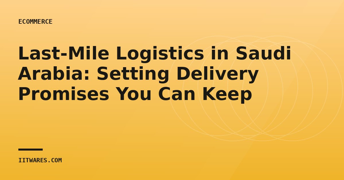 Last-Mile Logistics in Saudi Arabia: Setting Delivery Promises You Can Keep
