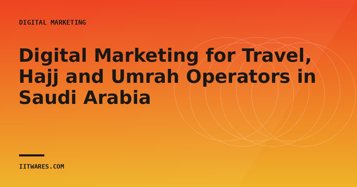 Digital Marketing for Travel, Hajj and Umrah Operators in Saudi Arabia