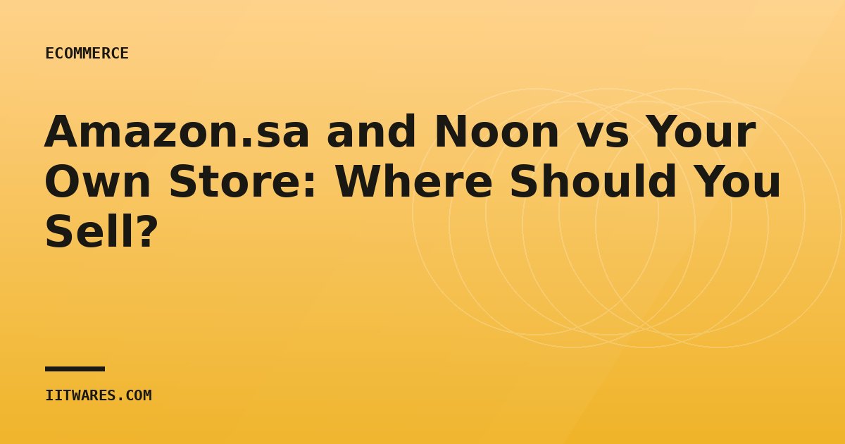 Amazon.sa and Noon vs Your Own Store: Where Should You Sell?