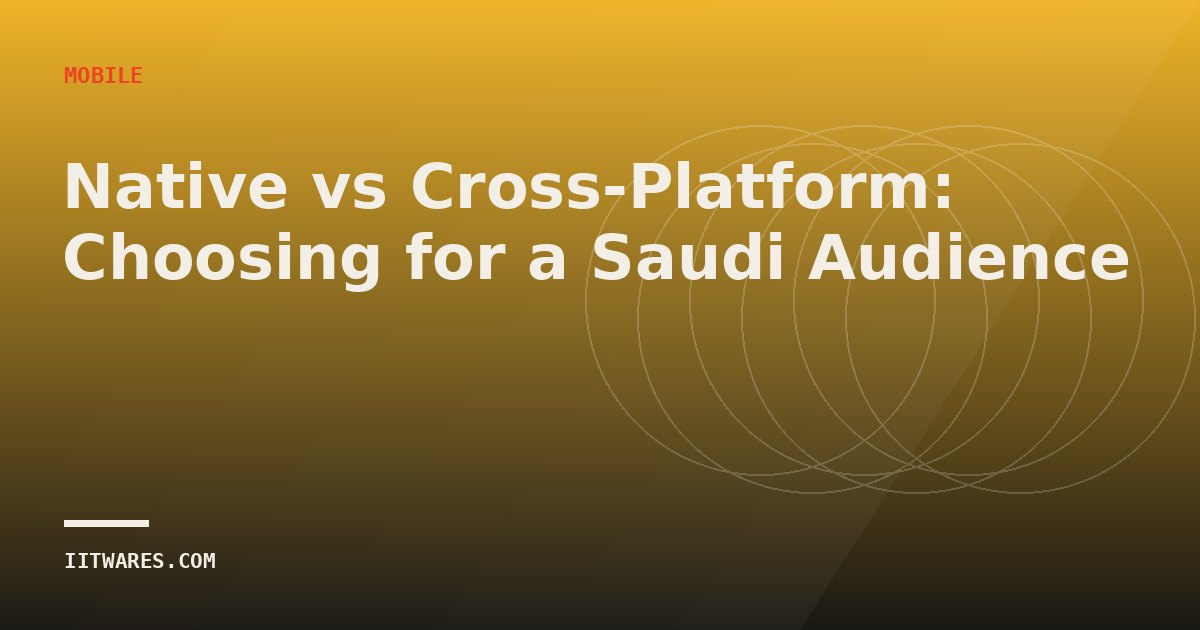 Native vs Cross-Platform: Choosing for a Saudi Audience