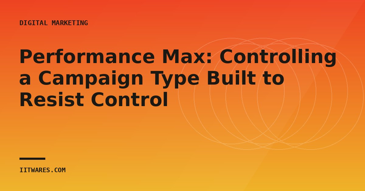 Performance Max: Controlling a Campaign Type Built to Resist Control